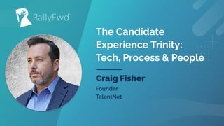 © 2021
#RALLYFWD
The Candidate
Experience Trinity:
Tech, Process & People
Craig Fisher
Founder
TalentNet
 