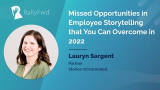 © 2021
#RALLYFWD
Missed Opportunities in
Employee Storytelling
that You Can Overcome in
2022
Lauryn Sargent
Partner
Stories Incorporated
 