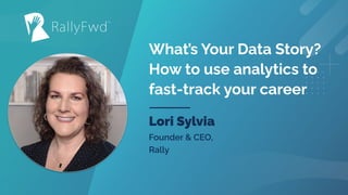 © 2021
#RALLYFWD
What’s Your Data Story?
How to use analytics to
fast-track your career
Lori Sylvia
Founder & CEO,
Rally
 