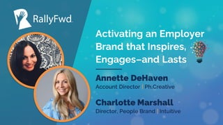 © 2023
#RALLYFWD
Annette DeHaven
Account Director | Ph.Creative
Charlotte Marshall
Director, People Brand | Intuitive
Activating an Employer
Brand that Inspires,
Engages–and Lasts
 