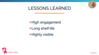 © 2023
#RALLYFWD
LESSONS LEARNED
•High engagement
•Long shelf life
•Highly visible
 