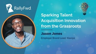 © 2023
#RALLYFWD
Sparking Talent
Acquisition Innovation
from the Grassroots
Jason Jones
Employer Brand Lead, Klaviyo
 