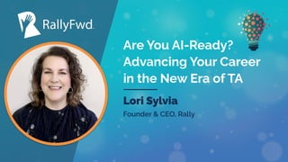 © 2023
#RALLYFWD
Are You AI-Ready?
Advancing Your Career
in the New Era of TA
Lori Sylvia
Founder & CEO, Rally
 