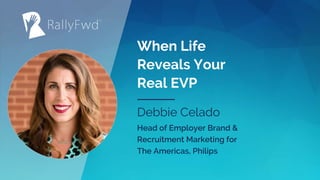 © 2020#RALLYFWD
When Life
Reveals Your
Real EVP
Debbie Celado
Head of Employer Brand &
Recruitment Marketing for
The Americas, Philips
 