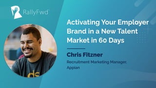© 2021
#RALLYFWD
Activating Your Employer
Brand in a New Talent
Market in 60 Days
Chris Fitzner
Recruitment Marketing Manager,
Appian
 
