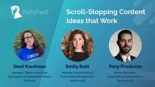 © 2021
#RALLYFWD
Scroll-Stopping Content
Ideas that Work
Dani Kaufman
Manager, Talent Acquisition
Operations & Employment Brand,
PetSmart
Emily Rutt
Manager, Social Media &
Community Management,
Nestlé USA
Tony Prudente
Senior Specialist,
Corporate Communications,
Brother USA
 