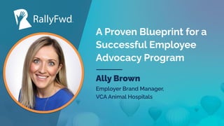 © 2022
#RALLYFWD
A Proven Blueprint for a
Successful Employee
Advocacy Program
Ally Brown
Employer Brand Manager,
VCA Animal Hospitals
 