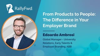 #RALLYFWD © 2022
From Products to People:
The Diﬀerence in Your
Employer Brand
Edoardo Ambrosi
Global Manager - University
Relations, Early Talents &
Employer Branding, ABB
 