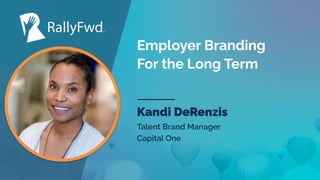 © 2022
#RALLYFWD
Employer Branding
For the Long Term
Kandi DeRenzis
Talent Brand Manager
Capital One
 