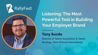 © 2022
#RALLYFWD
Listening: The Most
Powerful Tool in Building
Your Employer Brand
Tony Suzda
Director of Talent Acquisition & Talent
Strategy, Dent Wizard International
 