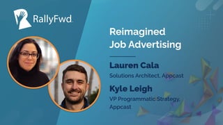 © 2023
#RALLYFWD
Reimagined
Job Advertising
Lauren Cala
Solutions Architect, Appcast
Kyle Leigh
VP Programmatic Strategy,
Appcast
 