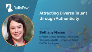 © 2023
#RALLYFWD
Attracting Diverse Talent
through Authenticity
Bethany Mason
Director, Global Strategy, Operations,
Campaigns & DEI – Employer Brand
Dell Technologies
 