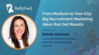 © 2023
#RALLYFWD
From Madison to Your City:
Big Recruitment Marketing
Ideas that Get Results
Kelsie Johnson
Associate Director, Employer
Brand & Talent Marketing
Labcorp
 