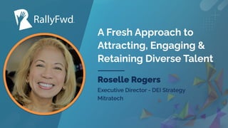 © 2023
#RALLYFWD
A Fresh Approach to
Attracting, Engaging &
Retaining Diverse Talent
Roselle Rogers
Executive Director - DEI Strategy
Mitratech
 