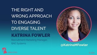 © 2019#RALLYFWD
Recruitment Marketing Manager,
BAE Systems
THE RIGHT AND
WRONG APPROACH
TO ENGAGING
DIVERSE TALENT
KATRINA FOWLER
#RALLYFWD
@KatrinaMFowler
© 2019
 