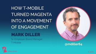 © 2019#RALLYFWD
HOW T-MOBILE
TURNED MAGENTA
INTO A MOVEMENT
OF ENGAGEMENT
MARK DILLER
Sr. Employer Brand Manager,
T-Mobile
#RALLYFWD
@mdiller64
© 2019
 