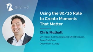 © 2019#RALLYFWD
Using the 80/20 Rule
to Create Moments
That Matter
Chris Mulhall
VP Talent & Organizational Effectiveness,
PointClickCare
December 4, 2019
 