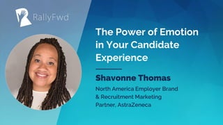 © 2019#RALLYFWD
The Power of Emotion
in Your Candidate
Experience
Shavonne Thomas
North America Employer Brand
& Recruitment Marketing
Partner, AstraZeneca
 