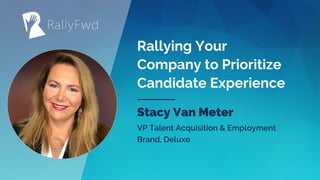 © 2019#RALLYFWD
Rallying Your
Company to Prioritize
Candidate Experience
Stacy Van Meter
VP Talent Acquisition & Employment
Brand, Deluxe
 