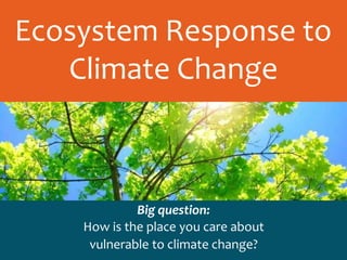 Ecosystem Response to
Climate Change
Big question:
How is the place you care about
vulnerable to climate change?
 
