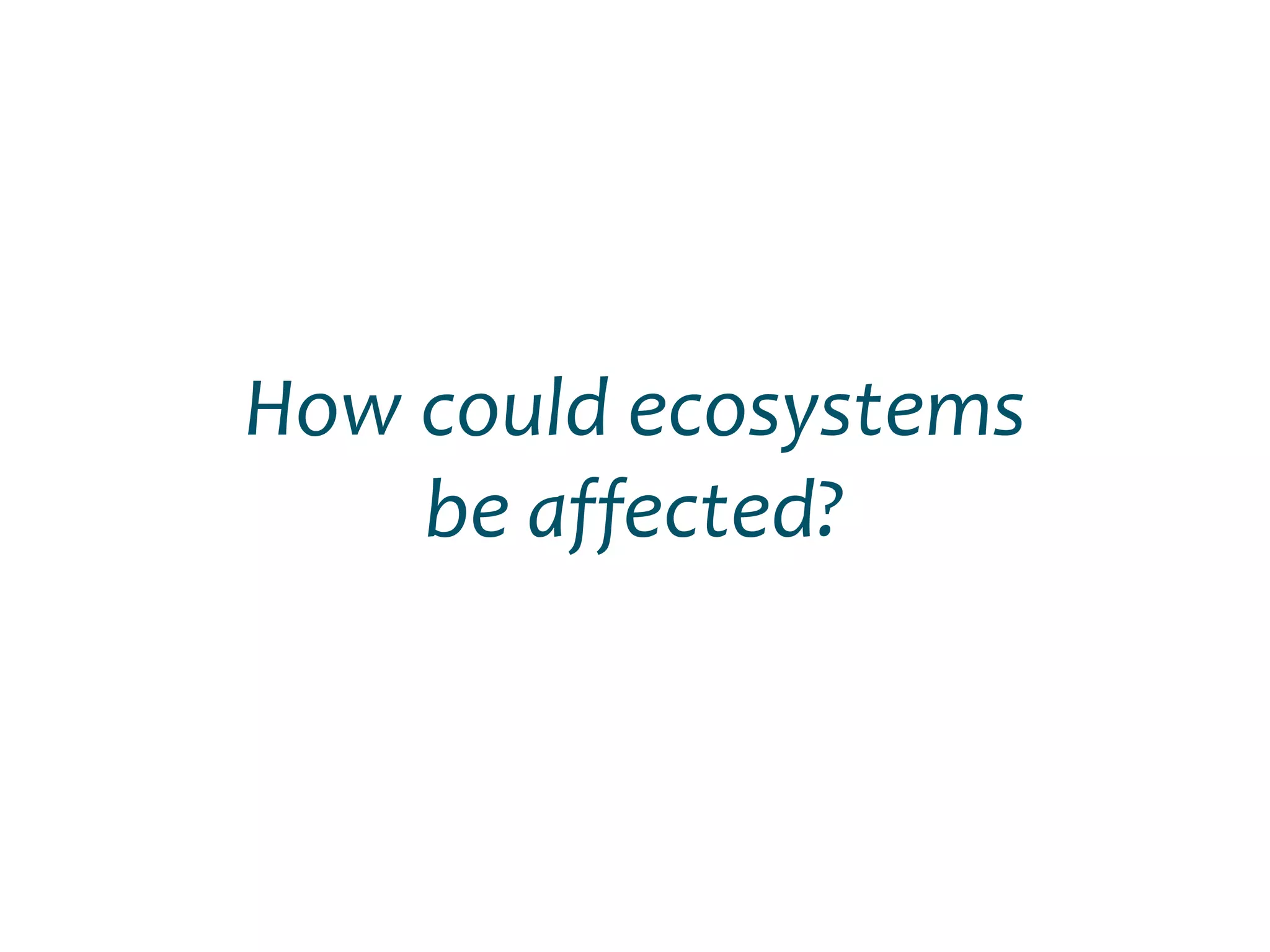 How could ecosystems
be affected?
 