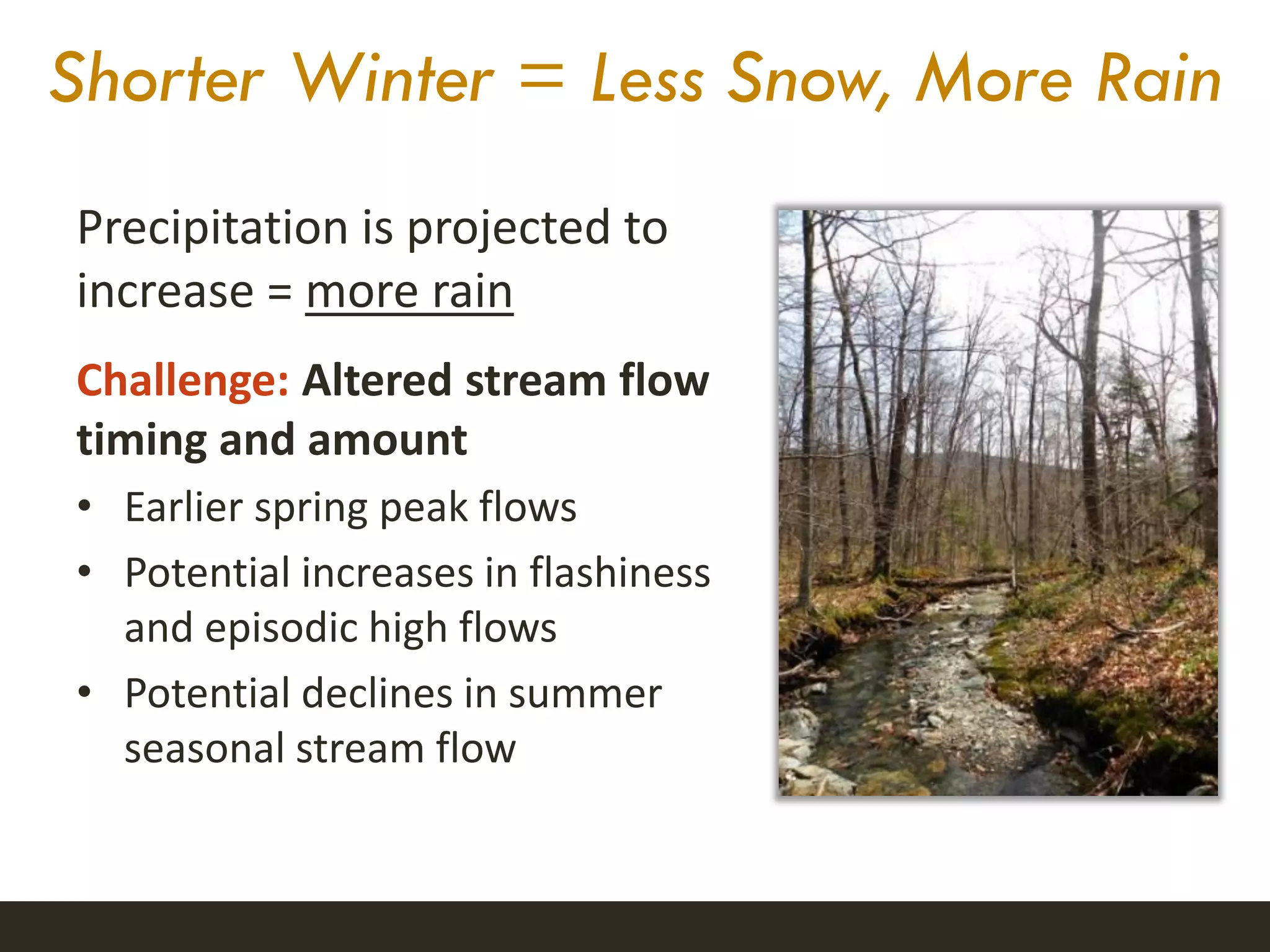 Shorter Winter = Less Snow, More Rain
Precipitation is projected to
increase = more rain
Challenge: Altered stream flow
timing and amount
• Earlier spring peak flows
• Potential increases in flashiness
and episodic high flows
• Potential declines in summer
seasonal stream flow
 