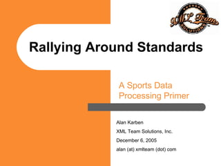 Rallying Around Standards A Sports Data Processing Primer Alan Karben XML Team Solutions, Inc. December 6, 2005 alan (at) xmlteam (dot) com 