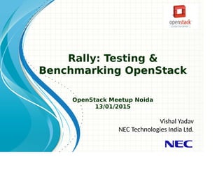 Rally: Testing &
Benchmarking OpenStack
OpenStack Meetup Noida
13/01/2015
Vishal Yadav
NEC Technologies India Ltd.
 