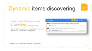 Dynamic items discovering
23
Items can be found in different ways than queries
● From the Clipboard1
● From the Active Page in Google Chrome
Notes that discovered items are displayed as they have
been found; i.e. duplicates are preserved.
1 Requires your authorization to access the clipboard
 