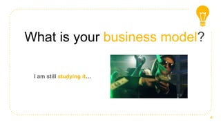 What is your business model?
I am still studying it…
4
 