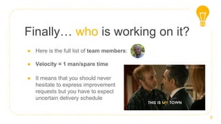 Finally… who is working on it?
● Here is the full list of team members:
● Velocity = 1 man/spare time
6
● It means that you should never
hesitate to express improvement
requests but you have to expect
uncertain delivery schedule
 