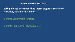 Rally Search and Help
Rally provides a command line search engine to search for
scenarios, help information etc.
rally info BenchmarkScenarios
rally info find <ScenarioGroupName>
 