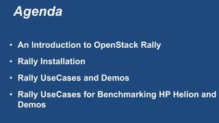 Agenda
• An Introduction to OpenStack Rally
• Rally Installation
• Rally UseCases and Demos
• Rally UseCases for Benchmarking HP Helion and
Demos
 