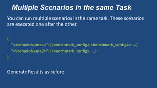 Multiple Scenarios in the same Task
You can run multiple scenarios in the same task. These scenarios
are executed one after the other.
{
"<ScenarioName1>": [<benchmark_config>,<benchmark_config2>, ...]
"<ScenarioName2>": [<benchmark_config>, ...]
}
Generate Results as before
 