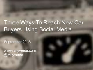 Three Ways To Reach New Car
Buyers Using Social Media
September 2013
www.rallyverse.com
@rallyverse
 