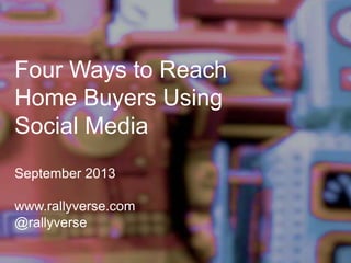 Four Ways to Reach
Home Buyers Using
Social Media
September 2013
www.rallyverse.com
@rallyverse
 