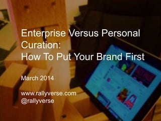 Enterprise Versus Personal
Curation:
How To Put Your Brand First
March 2014
www.rallyverse.com
@rallyverse
 