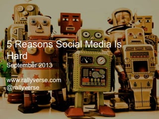 5 Reasons Social Media Is
Hard
September 2013

www.rallyverse.com
@rallyverse

 
