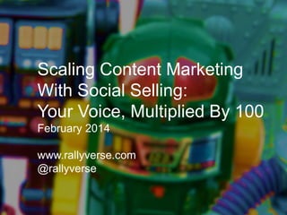 Scaling Content Marketing
With Social Selling:
Your Voice, Multiplied By 100
February 2014
www.rallyverse.com
@rallyverse
 