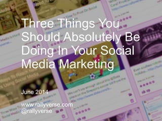 Three Things You
Should Absolutely Be
Doing In Your Social
Media Marketing
June 2014
www.rallyverse.com
@rallyverse
 