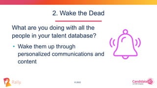 © 2022
What are you doing with all the
people in your talent database?
2. Wake the Dead
• Wake them up through
personalize...