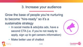 © 2022
Grow the base of people you’re nurturing
to become “hire-ready” so it’s a
sustainable strategy
3. Increase your aud...