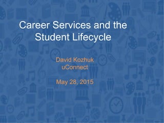 Career Services and the
Student Lifecycle
David Kozhuk
uConnect
May 28, 2015
 