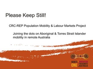 Please Keep Still!
CRC-REP Population Mobility & Labour Markets Project
Joining the dots on Aboriginal & Torres Strait Islander
mobility in remote Australia
 