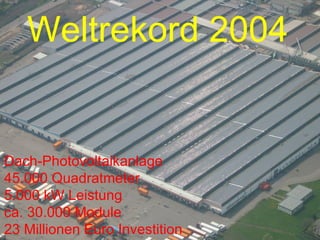 Dach-Photovoltaikanlage 45.000 Quadratmeter 5.000 kW Leistung ca. 30.000 Module 23 Millionen Euro Investition Weltrekord 2004 