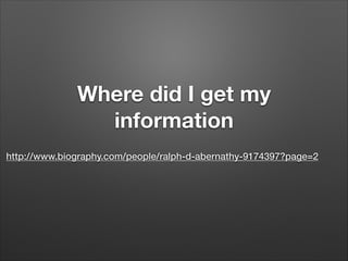 •

Where did I get my
information
http://www.biography.com/people/ralph-d-abernathy-9174397?page=2

 