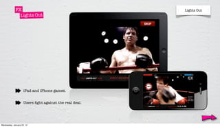 FX                                          Lights Out
               Lights Out




                     iPad and iPhone games.


                     Users ﬁght against the real deal.




Wednesday, January 25, 12
 