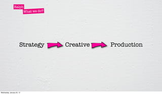 Ralph
                      What we do?




                       Strategy     Creative   Production




Wednesday, January 25, 12
 