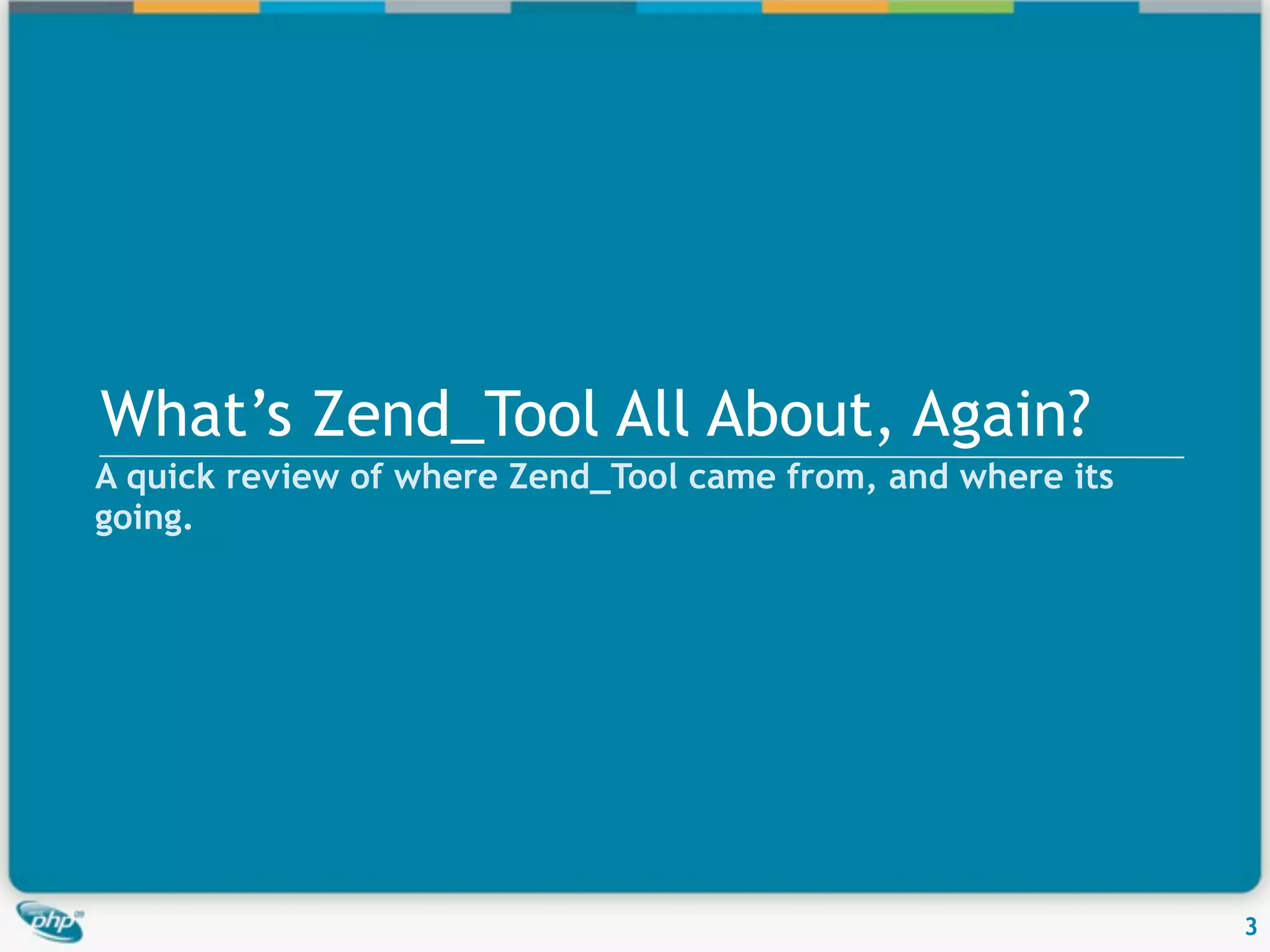 What’s Zend_Tool All About, Again? A quick review of where Zend_Tool came from, and where its going. 3 