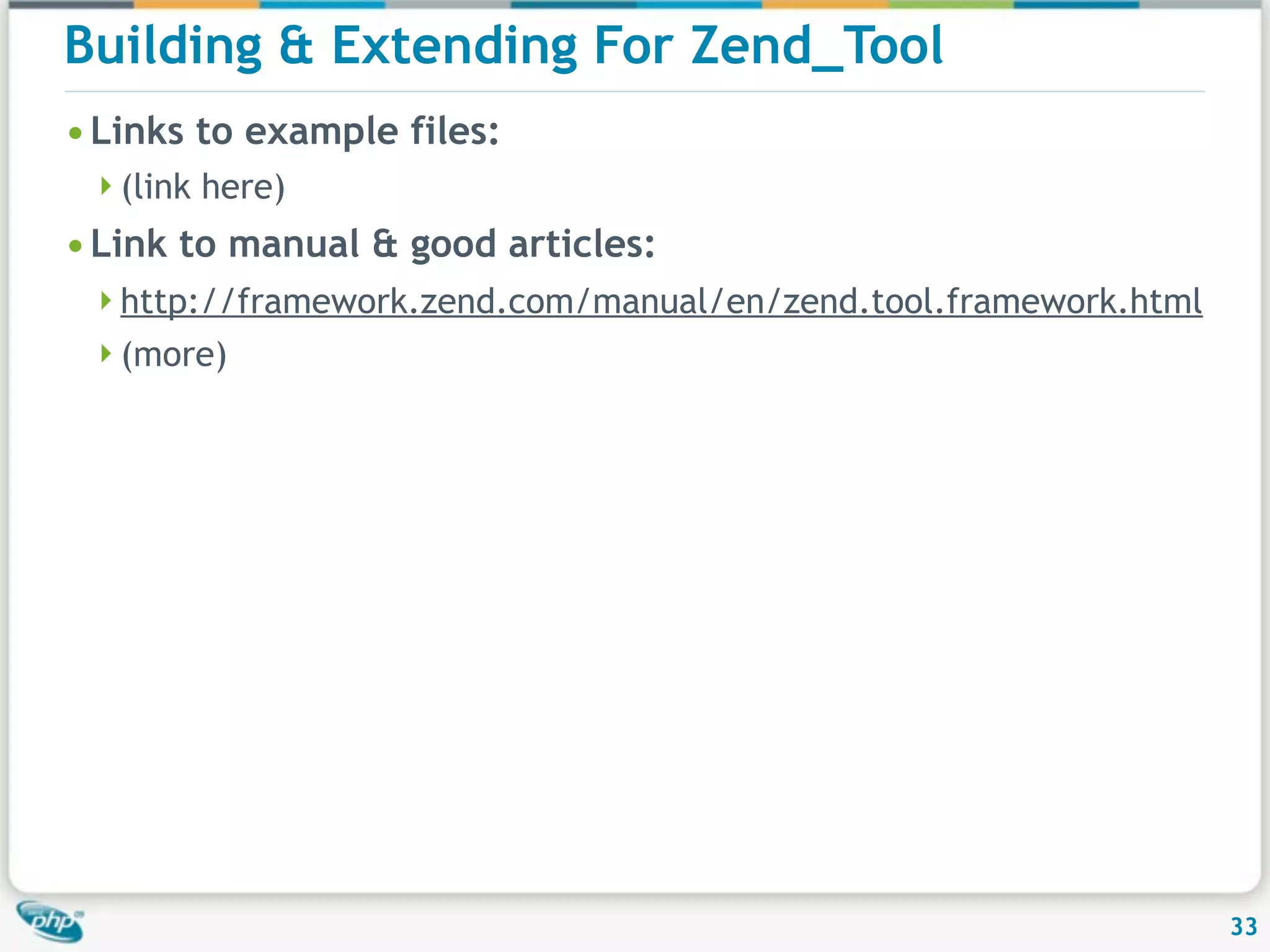 Building & Extending For Zend_Tool • Links to example files: (link here) • Link to manual & good articles: http://framework.zend.com/manual/en/zend.tool.framework.html (more) 33 